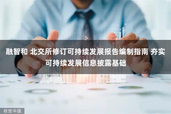 融智和 北交所修订可持续发展报告编制指南 夯实可持续发展信息披露基础