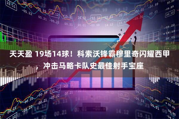 天天盈 19场14球！科索沃锋霸穆里奇闪耀西甲，冲击马略卡队史最佳射手宝座
