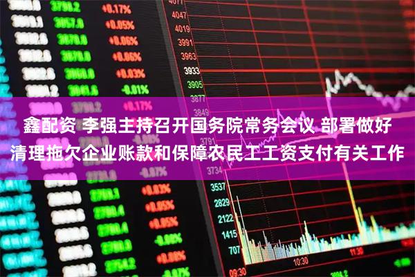 鑫配资 李强主持召开国务院常务会议 部署做好清理拖欠企业账款和保障农民工工资支付有关工作