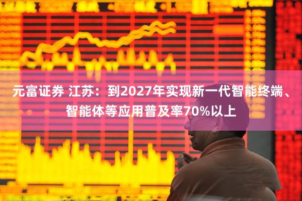 元富证券 江苏：到2027年实现新一代智能终端、智能体等应用普及率70%以上