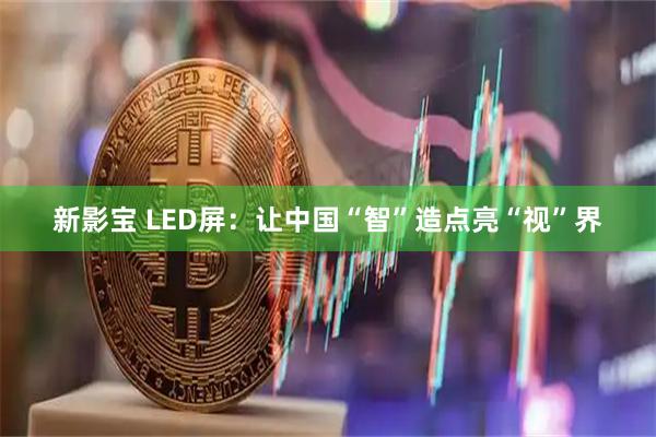 新影宝 LED屏：让中国“智”造点亮“视”界