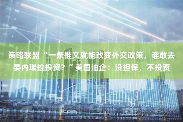 策略联盟 “一条推文就能改变外交政策，谁敢去委内瑞拉投资？”美国油企：没担保，不投资
