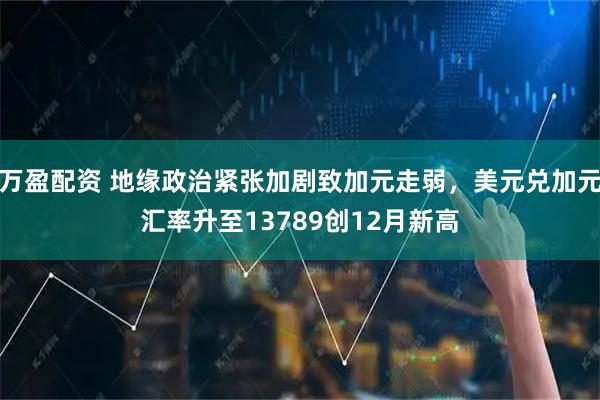 万盈配资 地缘政治紧张加剧致加元走弱，美元兑加元汇率升至13789创12月新高