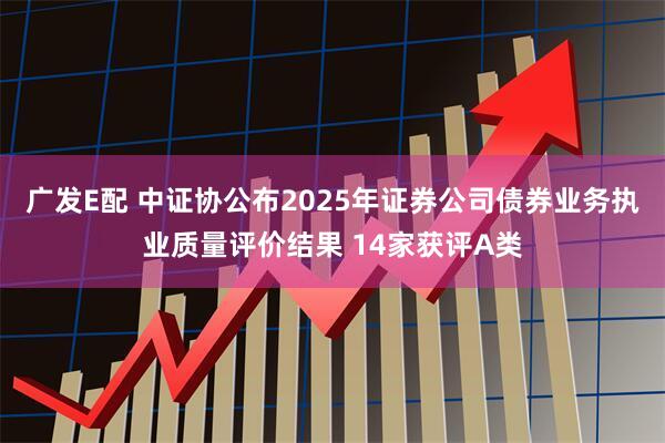 广发E配 中证协公布2025年证券公司债券业务执业质量评价结果 14家获评A类