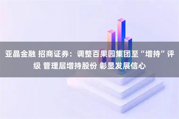 亚晶金融 招商证券：调整百果园集团至“增持”评级 管理层增持股份 彰显发展信心