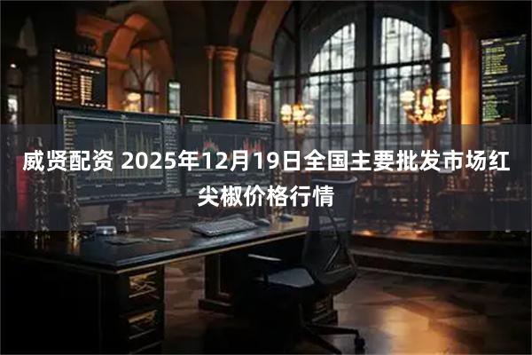 威贤配资 2025年12月19日全国主要批发市场红尖椒价格行情