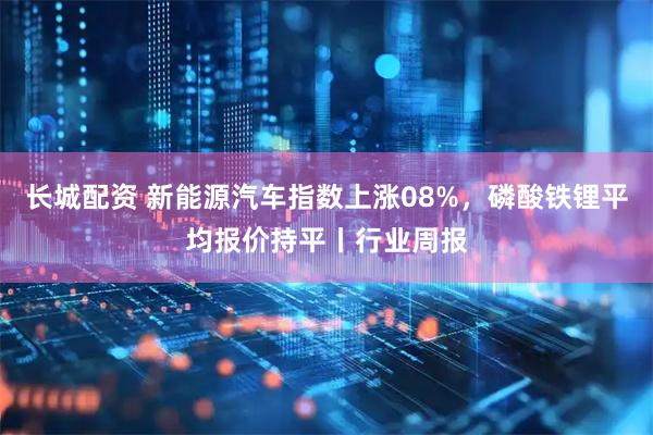 长城配资 新能源汽车指数上涨08%，磷酸铁锂平均报价持平丨行业周报