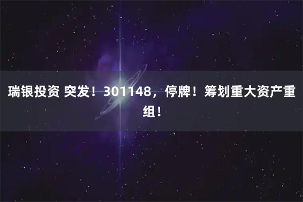 瑞银投资 突发！301148，停牌！筹划重大资产重组！