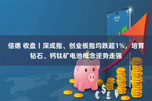 信德 收盘丨深成指、创业板指均跌超1%,培育钻石、钙钛矿电池概念逆势走强