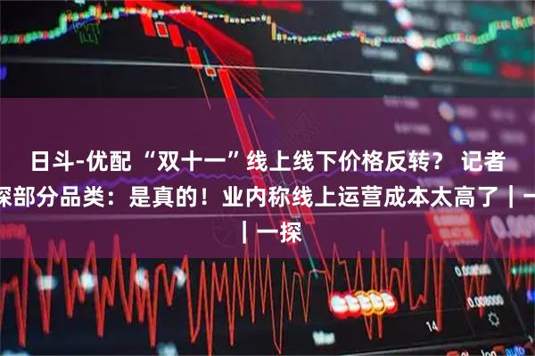 日斗-优配 “双十一”线上线下价格反转？ 记者实探部分品类：是真的！业内称线上运营成本太高了｜一探