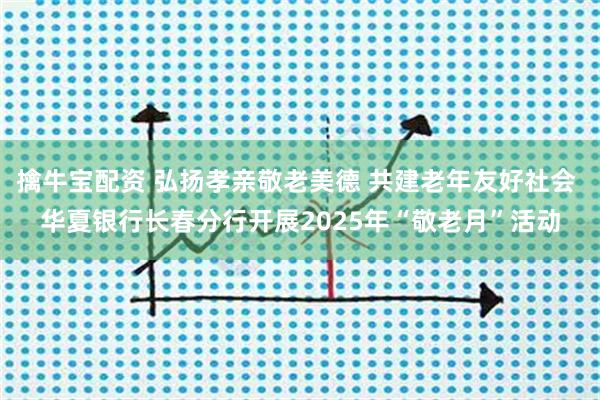 擒牛宝配资 弘扬孝亲敬老美德 共建老年友好社会 华夏银行长春分行开展2025年“敬老月”活动