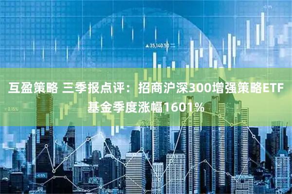 互盈策略 三季报点评:招商沪深300增强策略ETF基金季度涨幅1601%