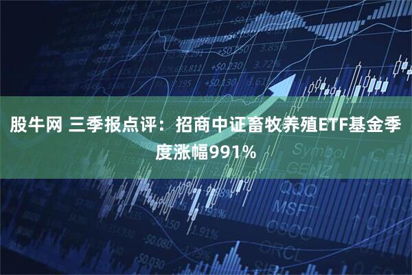 股牛网 三季报点评：招商中证畜牧养殖ETF基金季度涨幅991%