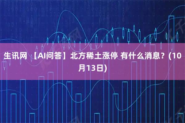 生讯网 【AI问答】北方稀土涨停 有什么消息?(10月13日)