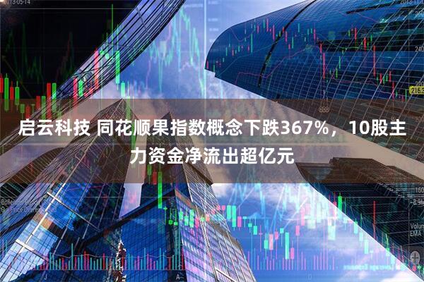 启云科技 同花顺果指数概念下跌367%，10股主力资金净流出超亿元