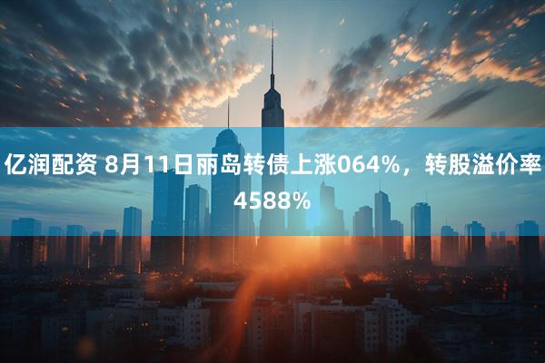 亿润配资 8月11日丽岛转债上涨064%，转股溢价率4588%