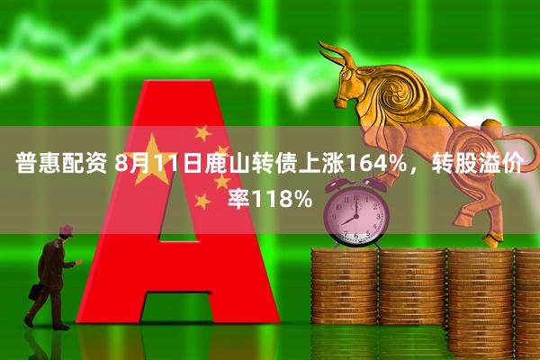 普惠配资 8月11日鹿山转债上涨164%，转股溢价率118%