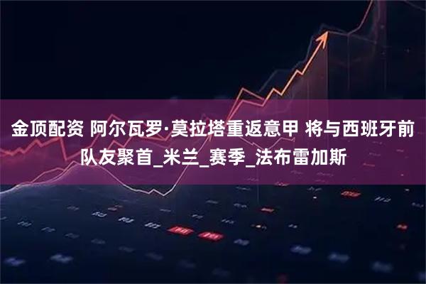 金顶配资 阿尔瓦罗·莫拉塔重返意甲 将与西班牙前队友聚首_米兰_赛季_法布雷加斯