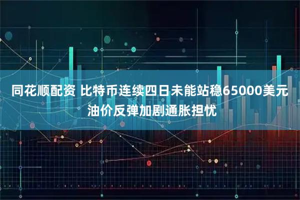 同花顺配资 比特币连续四日未能站稳65000美元 油价反弹加剧通胀担忧